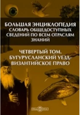 Большая Энциклопедия. Словарь общедоступных сведений по всем отраслям знаний. Четвертый том. Бугурусланский уезд - Византийское право