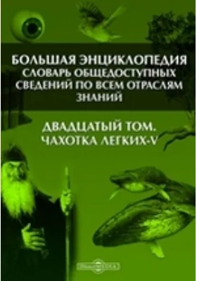 Большая Энциклопедия. Словарь общедоступных сведений по всем отраслям знаний. Двадцатый том. Чахотка легких - V