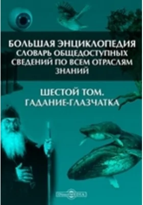 Большая Энциклопедия. Словарь общедоступных сведений по всем отраслям знаний. Шестой том. Гадание - Глазчатка