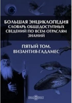 Большая Энциклопедия. Словарь общедоступных сведений по всем отраслям знаний. Пятый том. Византия - Гадамес