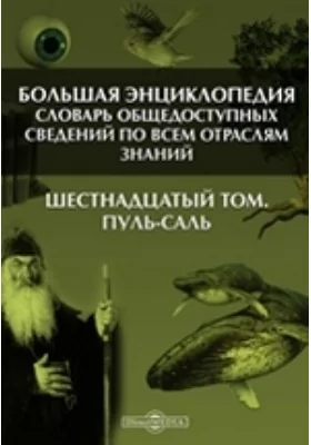 Большая Энциклопедия. Словарь общедоступных сведений по всем отраслям знаний. Шестнадцатый том. Пуль - Саль