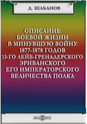 Описание боевой жизни в минувшую войну 1877-1878 годов 13-го Лейб-гренадерского Эриванского его императорского величества полка