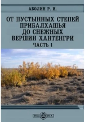 От пустынных степей Прибалхашья до снежных вершин Хантенгри. Геоботоаническое и почвенное описание южной части Алматинского округа Казакской АССР: монография, Ч. I