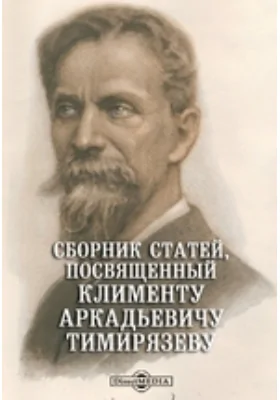 Сборник статей, посвященный Клименту Аркадьевичу Тимирязеву его учениками в ознаменование семидесятого дня его рождения