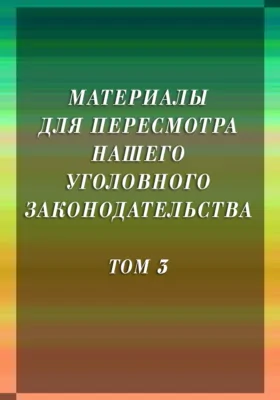 Материалы для пересмотра нашего уголовного законодательства. Том 3. Замечание чинов судебного ведомства 1880-1881 гг