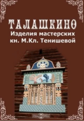 Талашкино: изделия мастерских княгини М. Кл. Тенишевой: научно-популярное издание