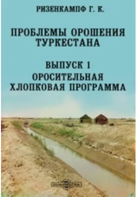 Проблемы орошения Туркестана. Выпуск 1. Оросительная хлопковая программа