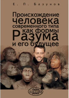 Происхождение человека современного типа как формы Разума и его будущее: монография