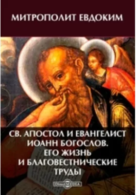 Св. апостол и евангелист Иоанн Богослов. Его жизнь и благовестнические труды