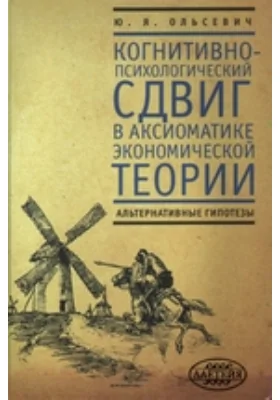 Когнитивно-психологический сдвиг в аксиоматике экономической теории. (Альтернативные гипотезы): монография