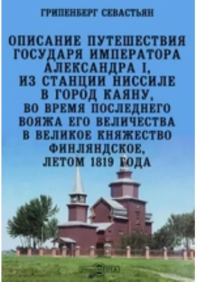 Описание путешествия Государя Императора Александра I, из станции Ниссиле в город Каяну, во время последнего вояжа Его Величества в Великое княжество Финляндское, летом 1819 года: публицистика