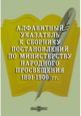 Алфавитный указатель к сборнику постановлений по Министерству Народного Просвещения. 1801-1900 гг.