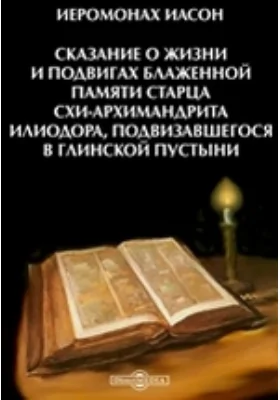 Сказание о жизни и подвигах блаженной памяти старца схи-архимандрита Илиодора, подвизавшегося в Глинской пустыни