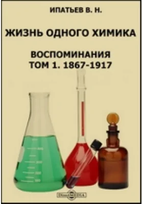 Жизнь одного химика: воспоминания: документально-художественная литература. Том 1. 1867-1917