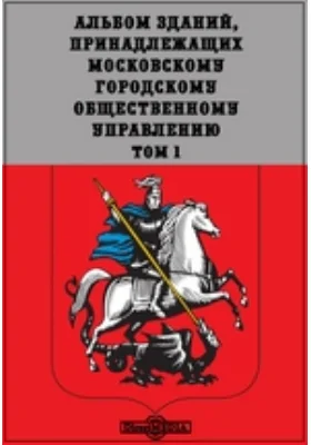 Альбом зданий, принадлежащих Московскому Городскому Общественному Управлению. Том 1