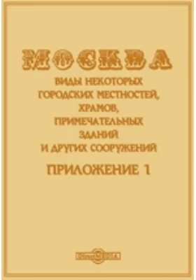 Москва. Виды некоторых городских местностей, храмов, примечательных зданий и других сооружений. Приложение 1