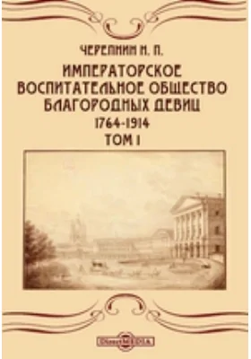 Императорское воспитательное общество благородных девиц. 1764-1914: публицистика. Том 1