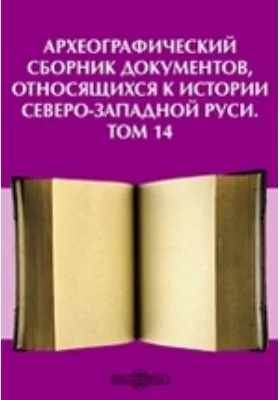 Археографический сборник документов: относящихся к истории Северо-Западной Руси. Том 14