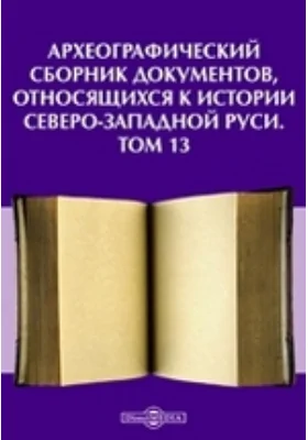 Археографический сборник документов: относящихся к истории Северо-Западной Руси. Том 13