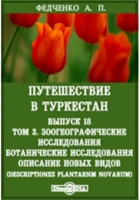 Путешествие в Туркестан. Ботанические исследования. Описание новых видов (Descriptiones plantarnm novarum): научная литература. Выпуск 18, т. III. Ботанические исследования. Описание новых видов. (Descriptiones plantarnm novarum)