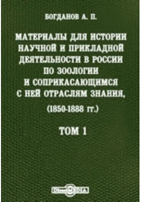 Материалы для истории научной и прикладной деятельности в России по зоологии и соприкасающимся с ней отраслям знания, преимущественно за последнее тридцатипятилетие (1850-1888 гг.)