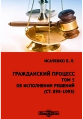 Гражданский процесс(ст. 895-1093): практическое пособие. Том 5. Об исполнении решений