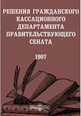 Решения гражданского кассационного департамента Правительствующего Сената. 1907