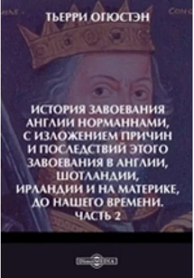 История завоевания Англии норманнами, с изложением причин и последствий этого завоевания в Англии, Шотландии, Ирландии и на материке, до нашего времени