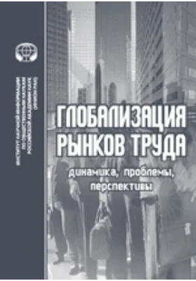 Глобализация рынков труда: динамика, проблемы, перспективы: сборник обзоров: научная литература