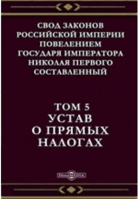 Свод Законов Российской Империи повелением Государя Императора Николая Первого составленный. Том 5. Устав о прямых налогах