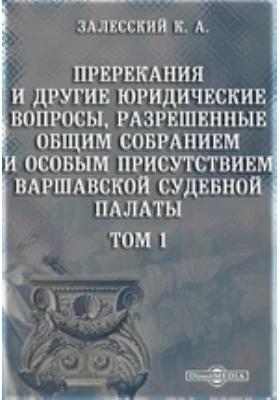 Пререкания и другие юридические вопросы, разрешенные Общим собранием и Особым присутствием Варшавской судебной палаты. Том 1