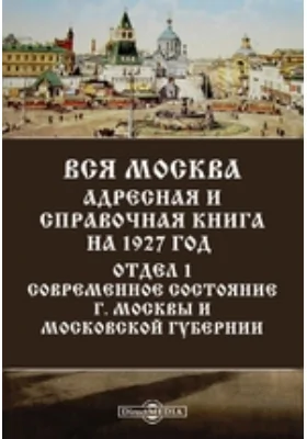 Вся Москва. Адресная и справочная книга на 1927 год. Отдел 1. Современное состояние г. Москвы и Московской губернии