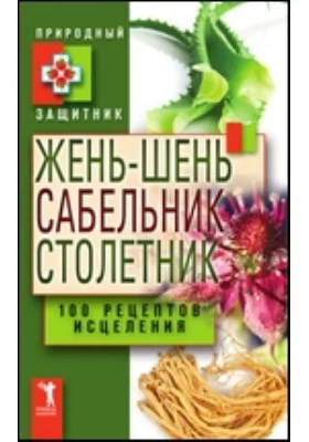 Жень-шень, сабельник, столетник. 100 рецептов исцеления