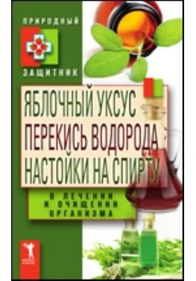 Яблочный уксус, перекись водорода, настойки на спирту в лечении и очищении организма