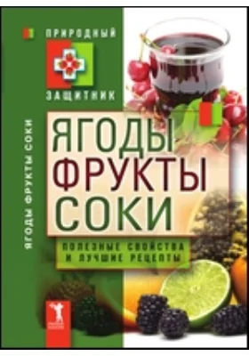 Ягоды, фрукты и соки. Полезные свойства и лучшие народные рецепты