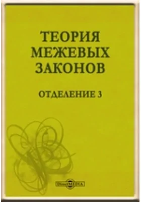 Теория межевых законов. Отделение 3. О порядке производства дел в межевых канцелярии и конторах, и о законах, существующих на разрешение произошедших при генеральном межевании земель, споров и других случаев