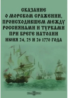 Сказание о морском сражении, происходившем между россиянами и турками при бреге Натолии июня 24, 25 и 26 1770 года