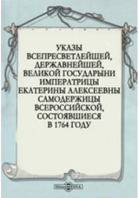 Указы всепресветлейшей, державнейшей, великой государыни императрицы Екатерины Алексеевны самодержицы всероссийской, состоявшиеся в 1764 году