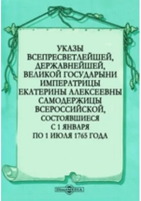 Указы всепресветлейшей, державнейшей, великой государыни императрицы Екатерины Алексеевны самодержицы всероссийской, состоявшиеся с 1 января по 1 июля 1765 года