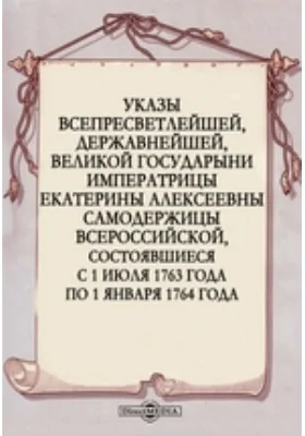 Указы всепресветлейшей, державнейшей, великой государыни императрицы Екатерины Алексеевны самодержицы всероссийской, состоявшиеся с 1 июля 1763 года по 1 января 1764 года