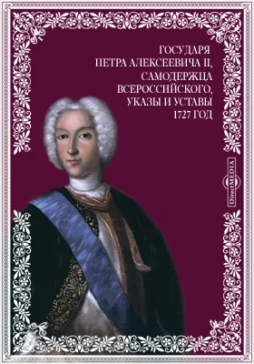 Всепресветлейшего, самодержавнейшего, великого государя Петра Алексеевича Второго, императора и самодержца всероссийского, указы и уставы. 1727 год