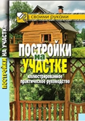 Постройки на участке. Иллюстрированное практическое руководство