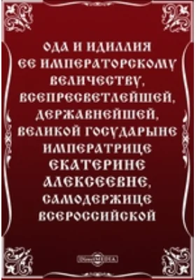 Ода и идиллия ее императорскому величеству, всепресветлейшей, державнейшей, великой государыне императрице Екатерине Алексеевне, самодержице всероссийской