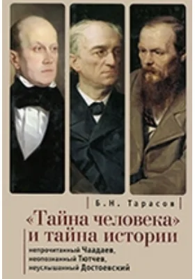 «Тайна человека» и тайна истории. Непрочитанный Чаадаев. Неопознанный Тютчев. Неуслышанный Достоевский