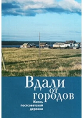 Вдали от городов: жизнь постсоветской деревни: сборник научных трудов