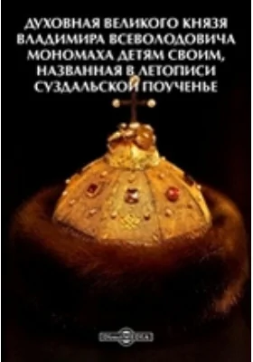 Духовная великого князя Владимира Всеволодовича Мономаха детям своим, названная в Летописи Суздальской Поученье