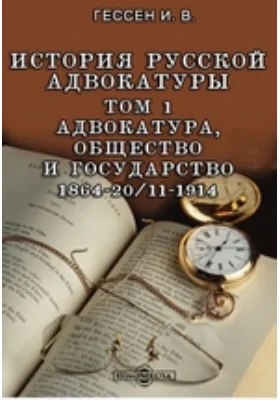 История русской адвокатуры 1864-20/11-1914: научная литература. Том 1. Адвокатура, общество и государство