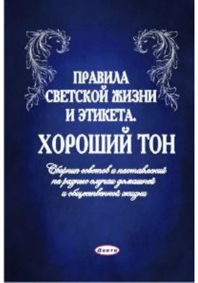 Правила светской жизни и этикета. Хороший тон: Сборник советов и наставлений на разные случаи домашней и общественной жизни: научно-популярное издание