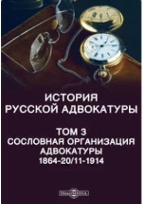 История русской адвокатуры 1864-20/11-1914: научная литература. Том 3. Сословная организация адвокатуры