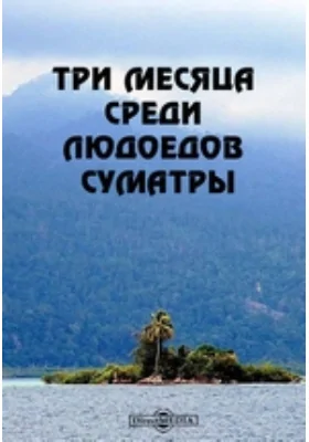 Три месяца среди людоедов Суматры: научно-популярное издание